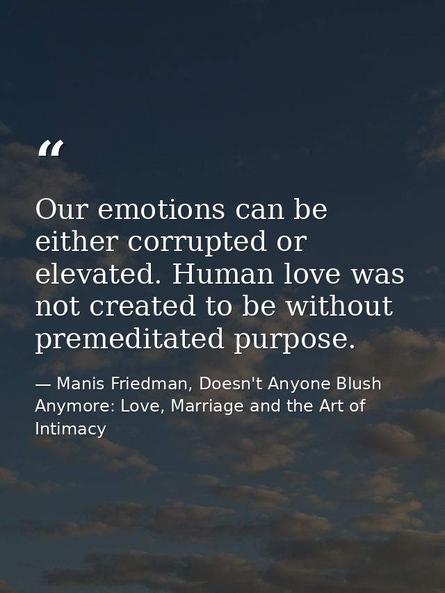 Our emotions can be either corrupted or elevated. Human love was not created to be without premeditated purpose. — Manis Friedman, Doesn't Anyone Blush Anymore: Love, Marriage and the Art of Intimacy