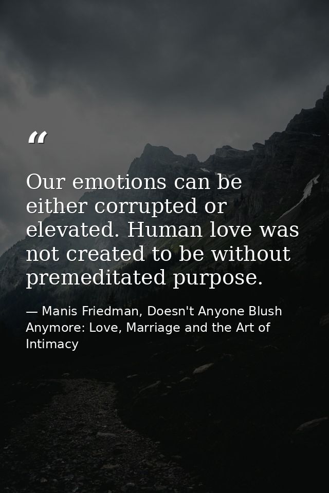 Our emotions can be either corrupted or elevated. Human love was not created to be without premeditated purpose. — Manis Friedman, Doesn't Anyone Blush Anymore: Love, Marriage and the Art of Intimacy