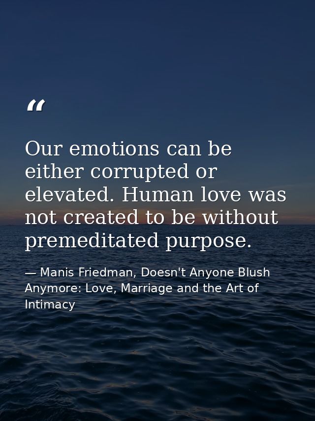 Our emotions can be either corrupted or elevated. Human love was not created to be without premeditated purpose. — Manis Friedman, Doesn't Anyone Blush Anymore: Love, Marriage and the Art of Intimacy