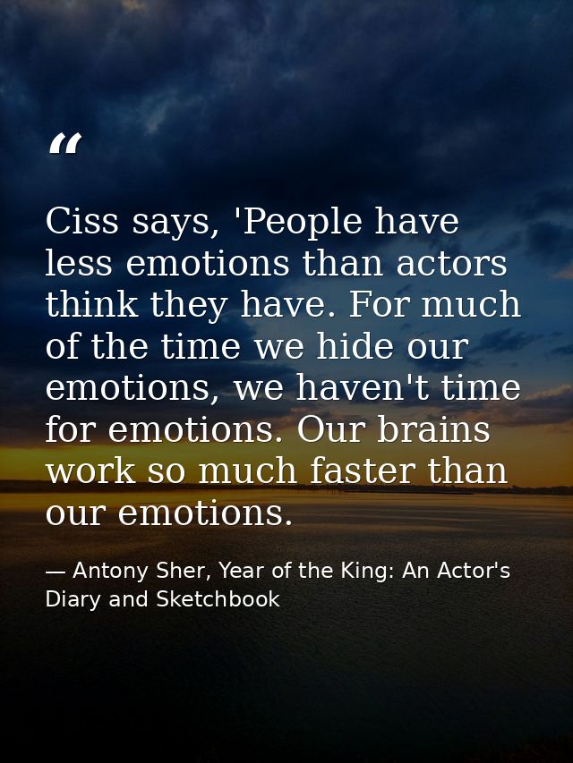 Ciss says, 'People have less emotions than actors think they have. For much of the time we hide our emotions, we haven't — Antony Sher, Year of the King: An Actor's Diary and Sketchbook