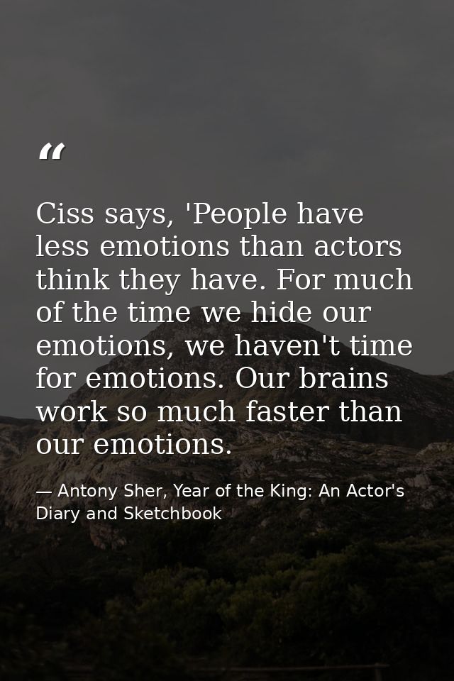 Ciss says, 'People have less emotions than actors think they have. For much of the time we hide our emotions, we haven't — Antony Sher, Year of the King: An Actor's Diary and Sketchbook