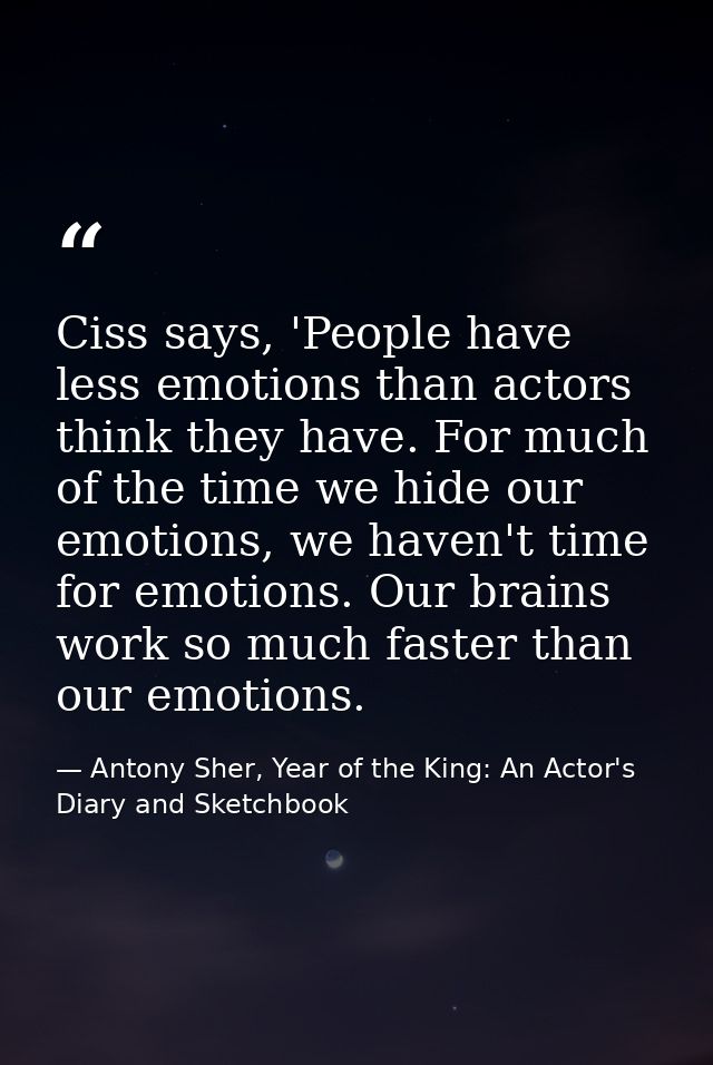 Ciss says, 'People have less emotions than actors think they have. For much of the time we hide our emotions, we haven't — Antony Sher, Year of the King: An Actor's Diary and Sketchbook