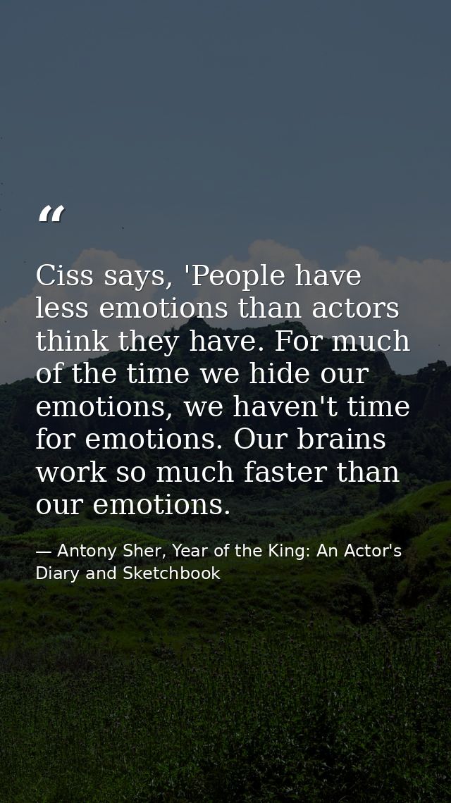 Ciss says, 'People have less emotions than actors think they have. For much of the time we hide our emotions, we haven't — Antony Sher, Year of the King: An Actor's Diary and Sketchbook