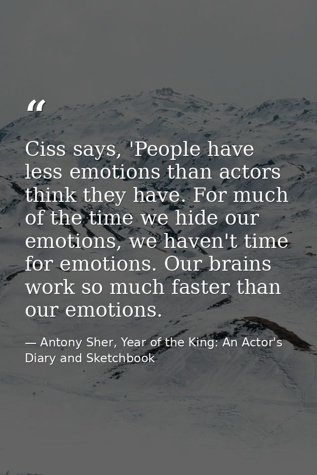 Ciss says, 'People have less emotions than actors think they have. For much of the time we hide our emotions, we haven't — Antony Sher, Year of the King: An Actor's Diary and Sketchbook