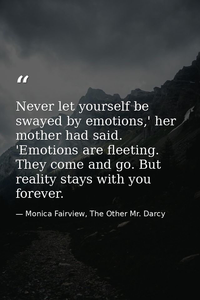 Never let yourself be swayed by emotions,' her mother had said. 'Emotions are fleeting. They come and go. But reality st — Monica Fairview, The Other Mr. Darcy