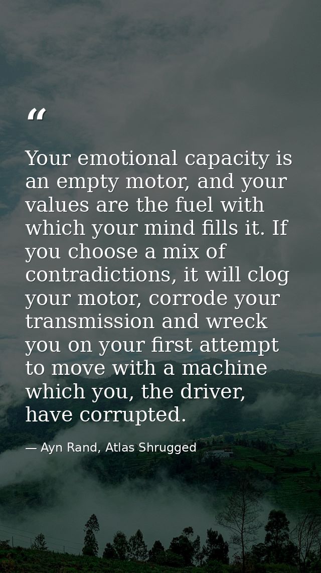 Your emotional capacity is an empty motor, and your values are the fuel with which your mind fills it. If you choose a m — Ayn Rand, Atlas Shrugged