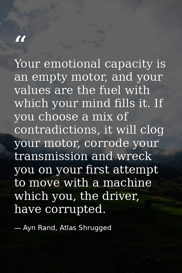 Your emotional capacity is an empty motor, and your values are the fuel with which your mind fills it. If you choose a m — Ayn Rand, Atlas Shrugged