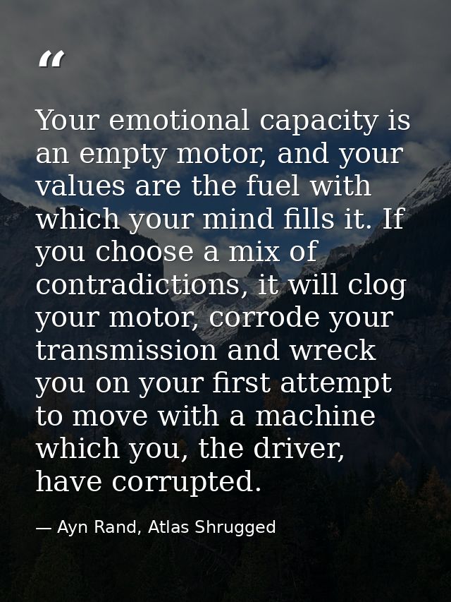 Your emotional capacity is an empty motor, and your values are the fuel with which your mind fills it. If you choose a m — Ayn Rand, Atlas Shrugged