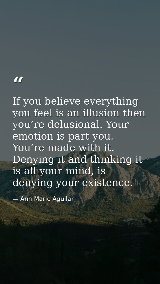 If you believe everything you feel is an illusion then you’re delusional. Your emotion is part you. You’re made with it. — Ann Marie Aguilar