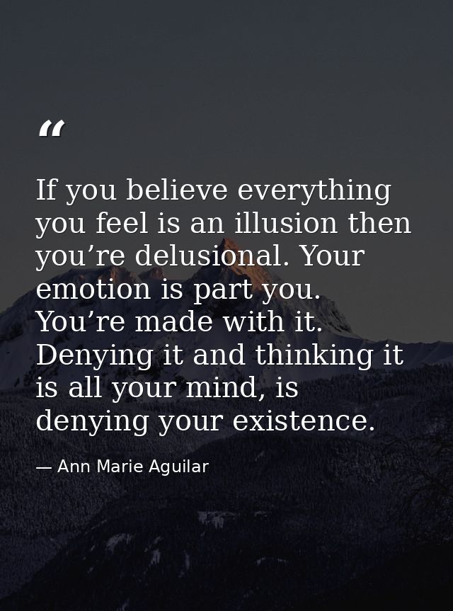 If you believe everything you feel is an illusion then you’re delusional. Your emotion is part you. You’re made with it. — Ann Marie Aguilar
