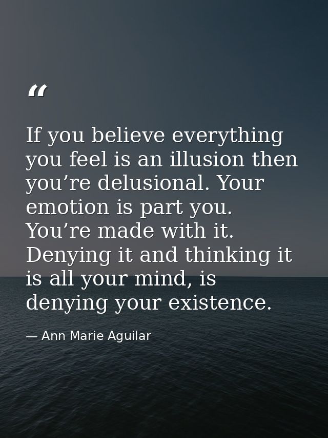 If you believe everything you feel is an illusion then you’re delusional. Your emotion is part you. You’re made with it. — Ann Marie Aguilar