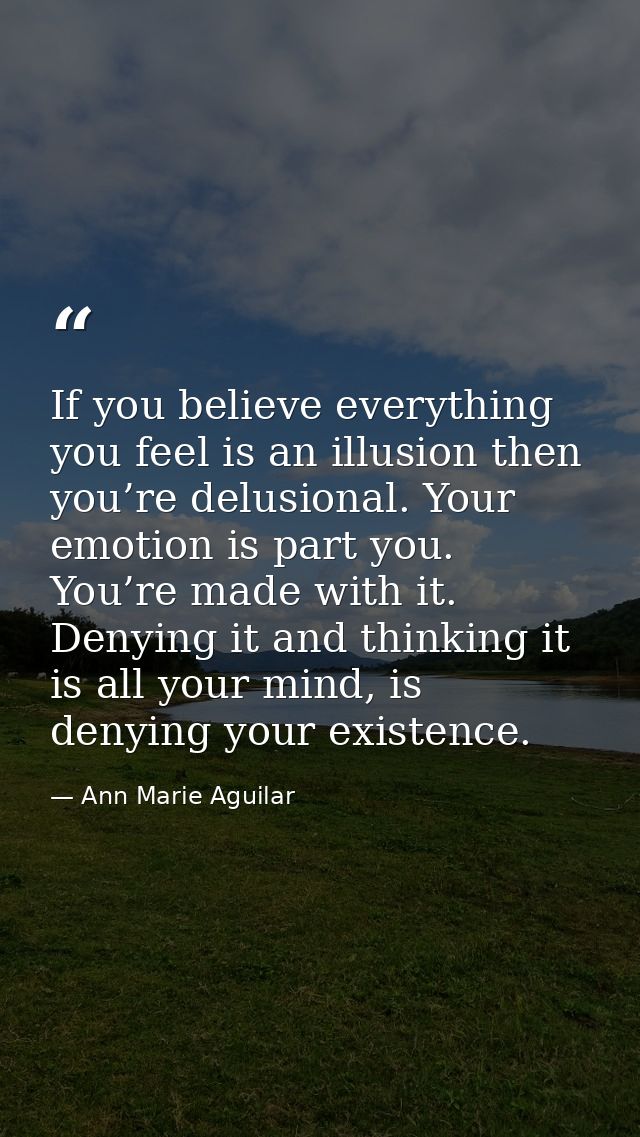 If you believe everything you feel is an illusion then you’re delusional. Your emotion is part you. You’re made with it. — Ann Marie Aguilar