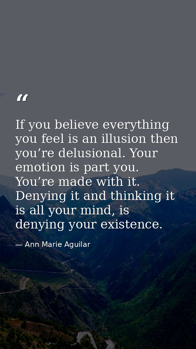 If you believe everything you feel is an illusion then you’re delusional. Your emotion is part you. You’re made with it. — Ann Marie Aguilar