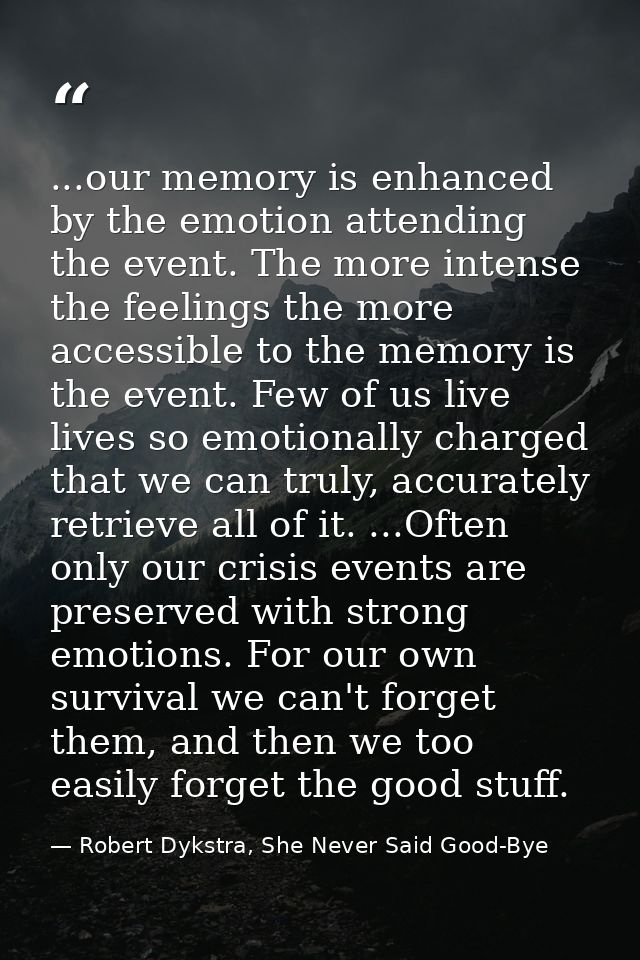...our memory is enhanced by the emotion attending the event. The more intense the feelings the more accessible to the m — Robert Dykstra, She Never Said Good-Bye