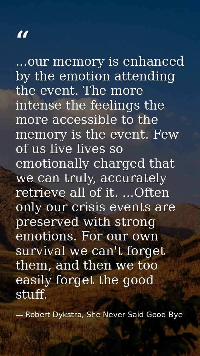 ...our memory is enhanced by the emotion attending the event. The more intense the feelings the more accessible to the m — Robert Dykstra, She Never Said Good-Bye