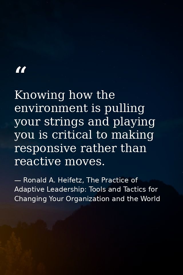 Knowing how the environment is pulling your strings and playing you is critical to making responsive rather than reactiv — Ronald A. Heifetz, The Practice of Adaptive Leadership: Tools and Tactics for Changing Your Organization and the World