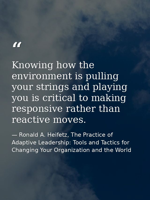 Knowing how the environment is pulling your strings and playing you is critical to making responsive rather than reactiv — Ronald A. Heifetz, The Practice of Adaptive Leadership: Tools and Tactics for Changing Your Organization and the World