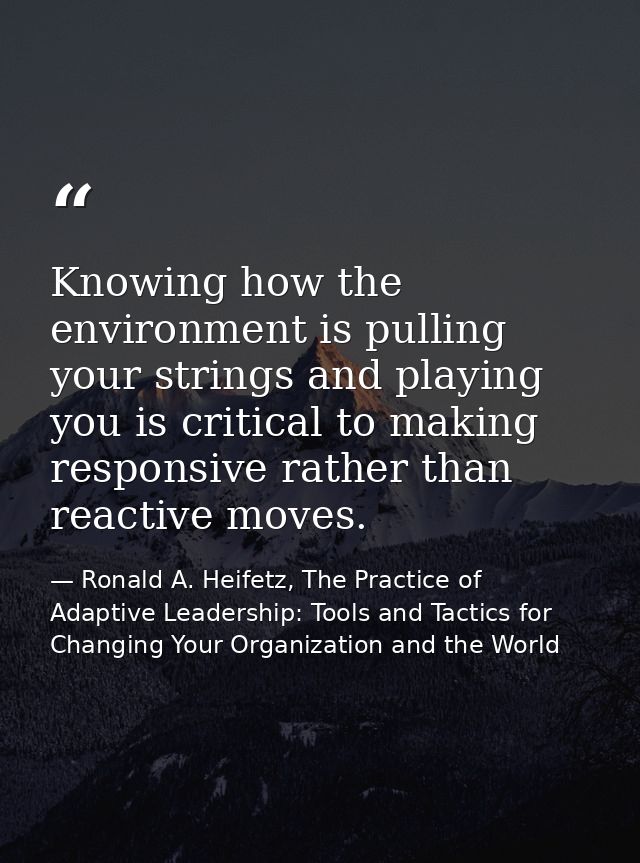 Knowing how the environment is pulling your strings and playing you is critical to making responsive rather than reactiv — Ronald A. Heifetz, The Practice of Adaptive Leadership: Tools and Tactics for Changing Your Organization and the World
