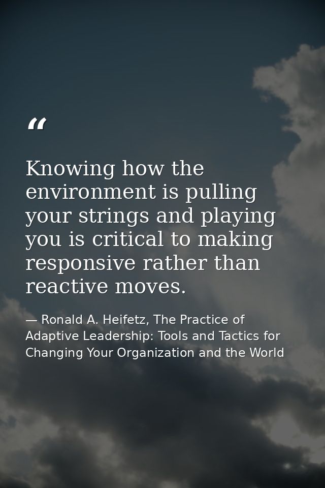 Knowing how the environment is pulling your strings and playing you is critical to making responsive rather than reactiv — Ronald A. Heifetz, The Practice of Adaptive Leadership: Tools and Tactics for Changing Your Organization and the World