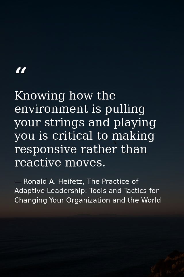 Knowing how the environment is pulling your strings and playing you is critical to making responsive rather than reactiv — Ronald A. Heifetz, The Practice of Adaptive Leadership: Tools and Tactics for Changing Your Organization and the World