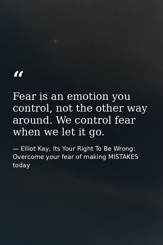 Fear is an emotion you control, not the other way around. We control fear when we let it go. — Elliot Kay, Its Your Right To Be Wrong: Overcome your fear of making MISTAKES today