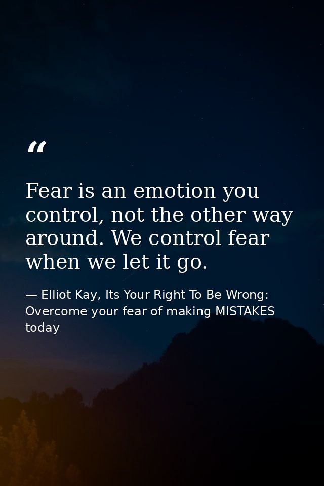 Fear is an emotion you control, not the other way around. We control fear when we let it go. — Elliot Kay, Its Your Right To Be Wrong: Overcome your fear of making MISTAKES today