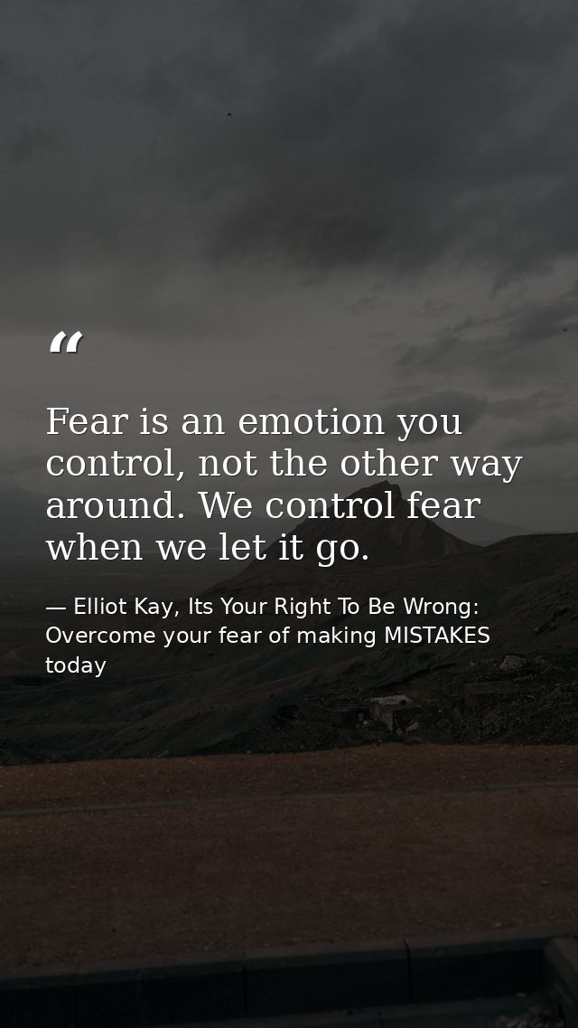 Fear is an emotion you control, not the other way around. We control fear when we let it go. — Elliot Kay, Its Your Right To Be Wrong: Overcome your fear of making MISTAKES today