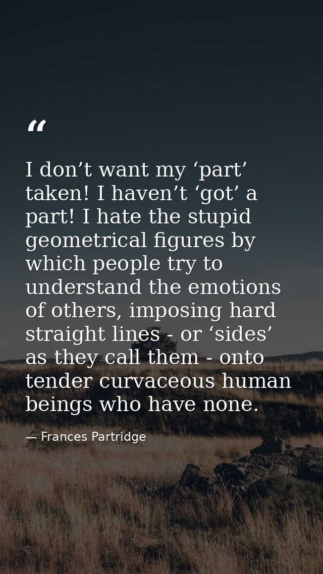 I don’t want my ‘part’ taken! I haven’t ‘got’ a part! I hate the stupid geometrical figures by which people try to under — Frances Partridge