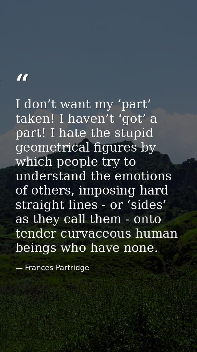 I don’t want my ‘part’ taken! I haven’t ‘got’ a part! I hate the stupid geometrical figures by which people try to under — Frances Partridge