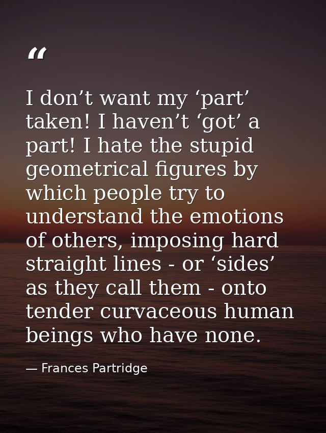 I don’t want my ‘part’ taken! I haven’t ‘got’ a part! I hate the stupid geometrical figures by which people try to under — Frances Partridge