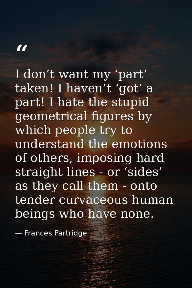 I don’t want my ‘part’ taken! I haven’t ‘got’ a part! I hate the stupid geometrical figures by which people try to under — Frances Partridge
