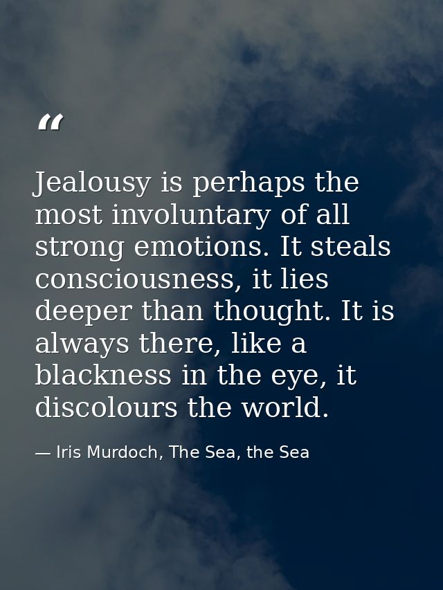 Jealousy is perhaps the most involuntary of all strong emotions. It steals consciousness, it lies deeper than thought. I — Iris Murdoch, The Sea, the Sea
