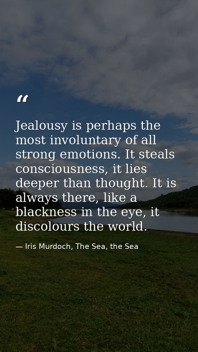 Jealousy is perhaps the most involuntary of all strong emotions. It steals consciousness, it lies deeper than thought. I — Iris Murdoch, The Sea, the Sea