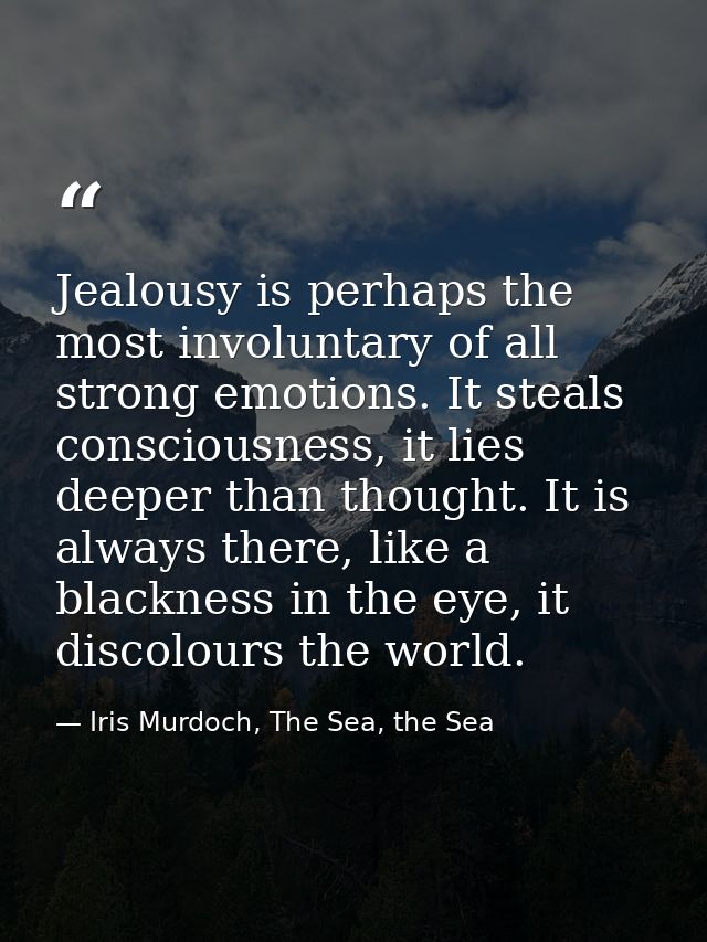 Jealousy is perhaps the most involuntary of all strong emotions. It steals consciousness, it lies deeper than thought. I — Iris Murdoch, The Sea, the Sea