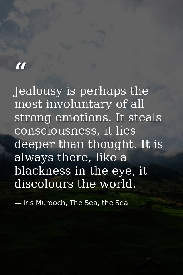 Jealousy is perhaps the most involuntary of all strong emotions. It steals consciousness, it lies deeper than thought. I — Iris Murdoch, The Sea, the Sea