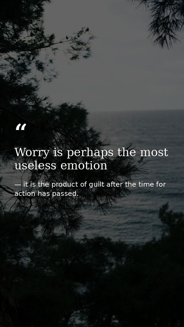 Worry is perhaps the most useless emotion — it is the product of guilt after the time for action has passed.