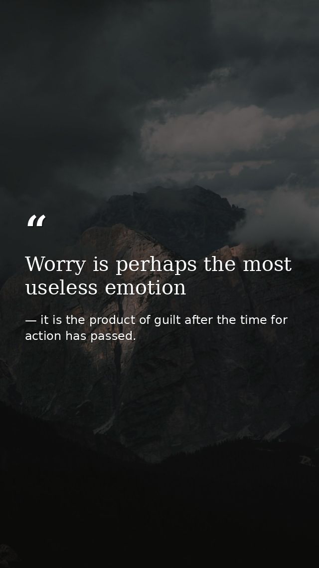 Worry is perhaps the most useless emotion — it is the product of guilt after the time for action has passed.