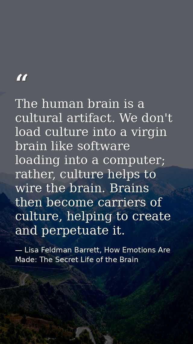The human brain is a cultural artifact. We don't load culture into a virgin brain like software loading into a computer; — Lisa Feldman Barrett, How Emotions Are Made: The Secret Life of the Brain