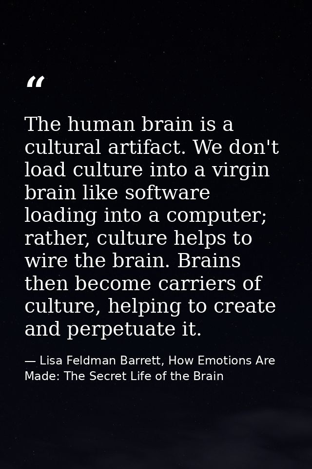The human brain is a cultural artifact. We don't load culture into a virgin brain like software loading into a computer; — Lisa Feldman Barrett, How Emotions Are Made: The Secret Life of the Brain