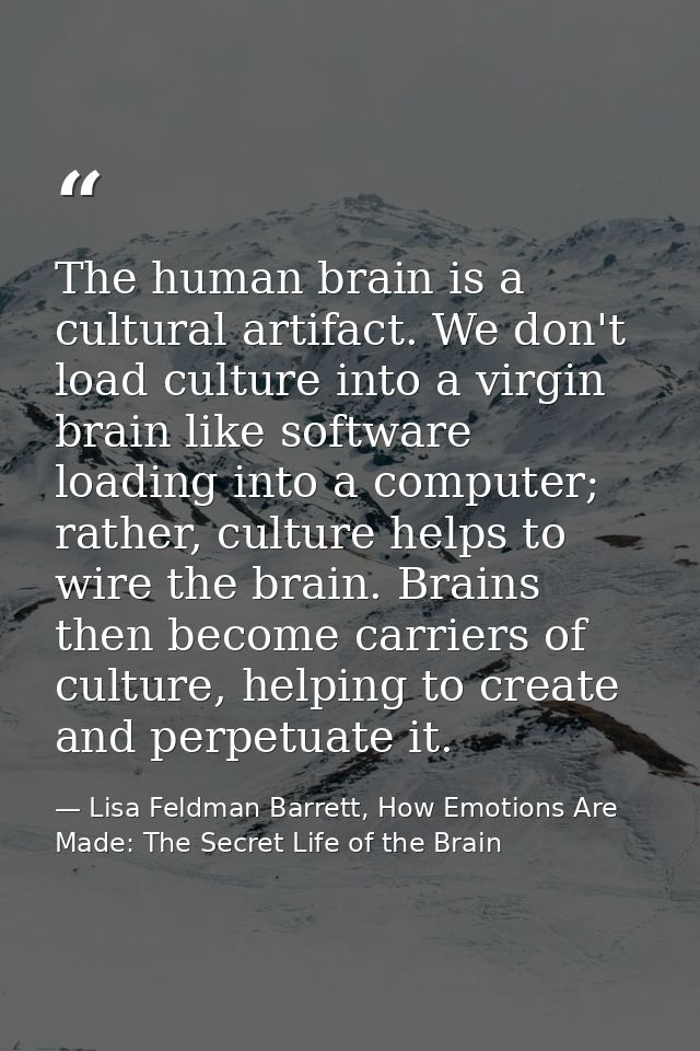 The human brain is a cultural artifact. We don't load culture into a virgin brain like software loading into a computer; — Lisa Feldman Barrett, How Emotions Are Made: The Secret Life of the Brain