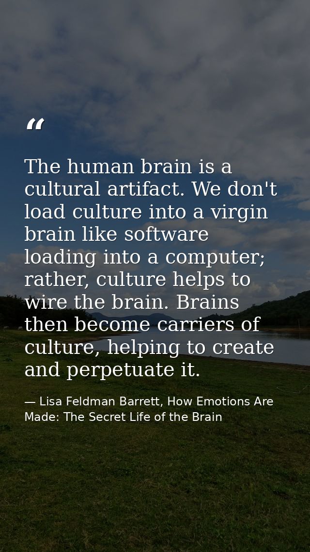 The human brain is a cultural artifact. We don't load culture into a virgin brain like software loading into a computer; — Lisa Feldman Barrett, How Emotions Are Made: The Secret Life of the Brain