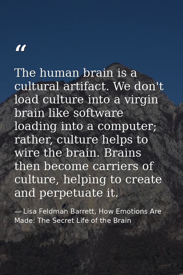 The human brain is a cultural artifact. We don't load culture into a virgin brain like software loading into a computer; — Lisa Feldman Barrett, How Emotions Are Made: The Secret Life of the Brain