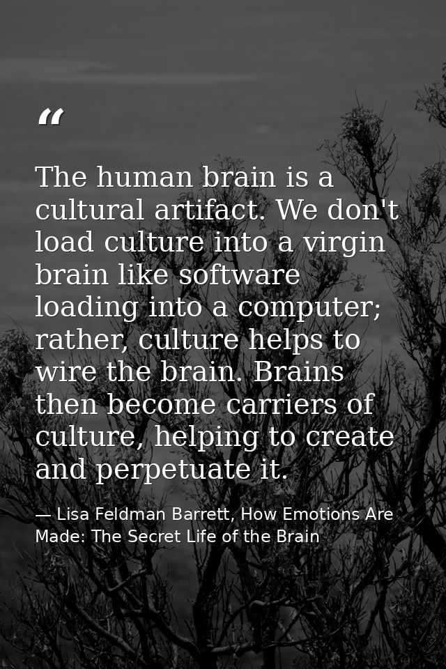 The human brain is a cultural artifact. We don't load culture into a virgin brain like software loading into a computer; — Lisa Feldman Barrett, How Emotions Are Made: The Secret Life of the Brain
