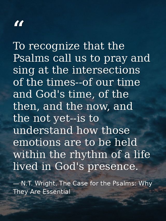 To recognize that the Psalms call us to pray and sing at the intersections of the times--of our time and God's time, of  — N.T. Wright, The Case for the Psalms: Why They Are Essential