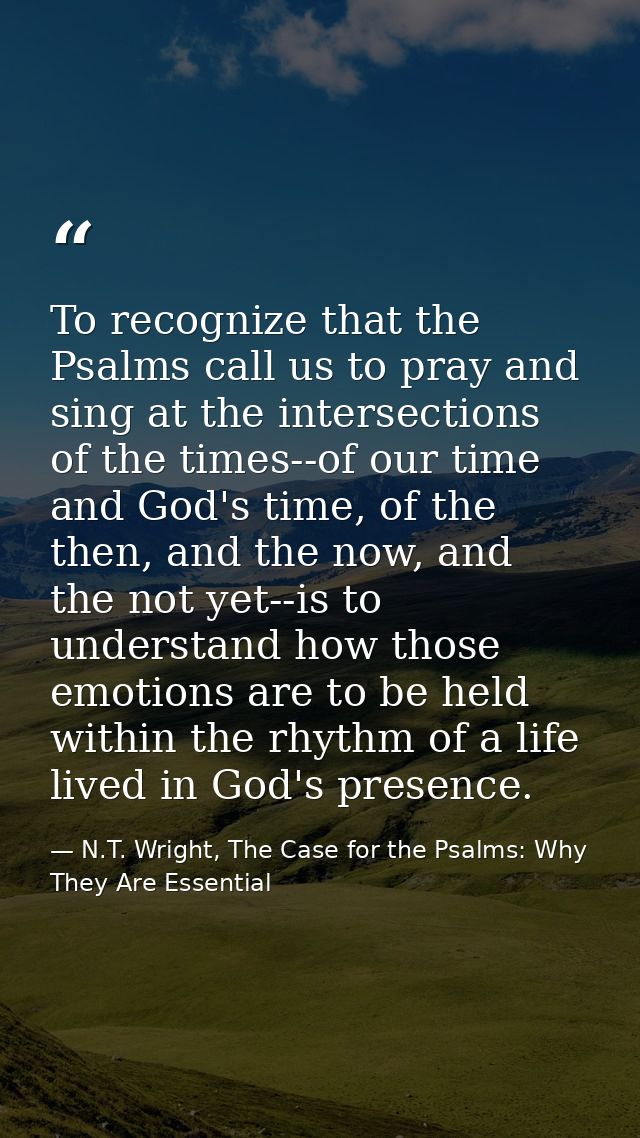 To recognize that the Psalms call us to pray and sing at the intersections of the times--of our time and God's time, of  — N.T. Wright, The Case for the Psalms: Why They Are Essential