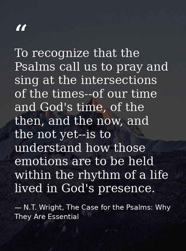 To recognize that the Psalms call us to pray and sing at the intersections of the times--of our time and God's time, of  — N.T. Wright, The Case for the Psalms: Why They Are Essential