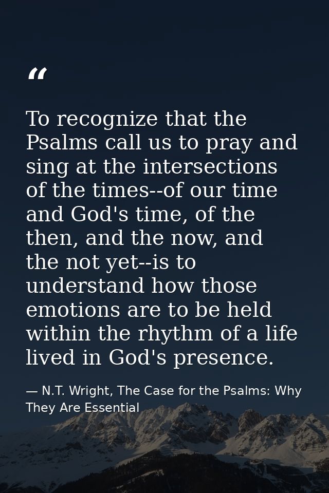 To recognize that the Psalms call us to pray and sing at the intersections of the times--of our time and God's time, of  — N.T. Wright, The Case for the Psalms: Why They Are Essential