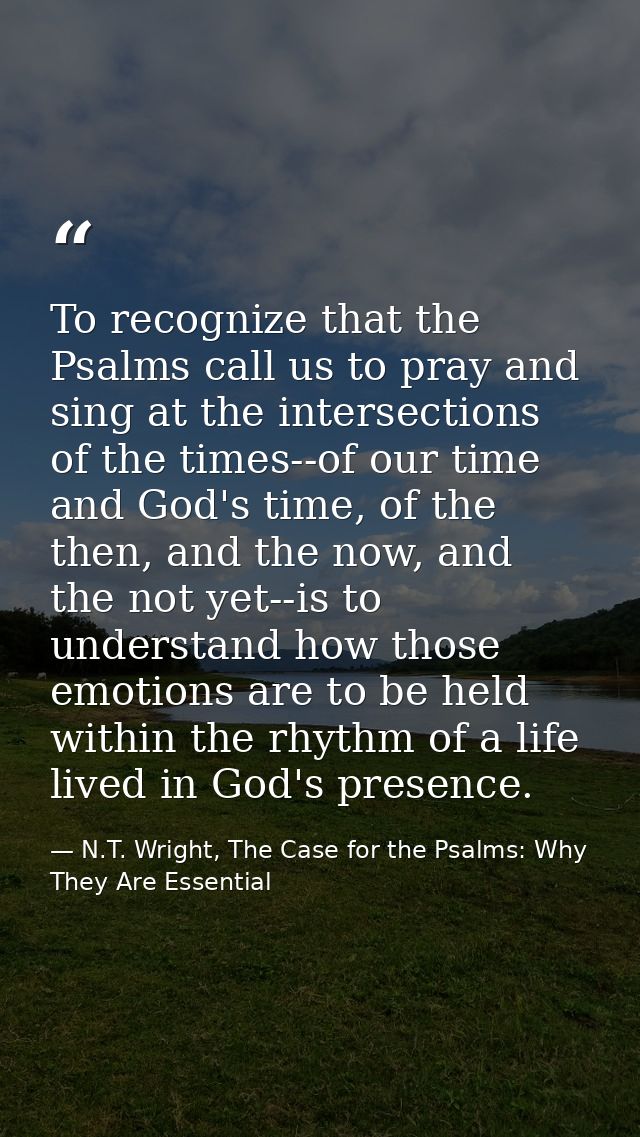 To recognize that the Psalms call us to pray and sing at the intersections of the times--of our time and God's time, of  — N.T. Wright, The Case for the Psalms: Why They Are Essential