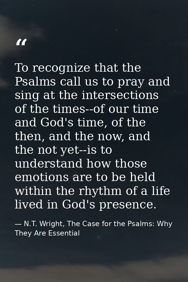 To recognize that the Psalms call us to pray and sing at the intersections of the times--of our time and God's time, of  — N.T. Wright, The Case for the Psalms: Why They Are Essential
