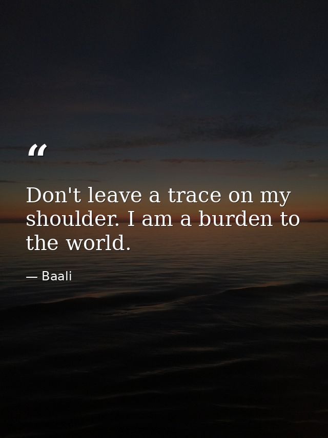 Don't leave a trace on my shoulder. I am a burden to the world. — Baali